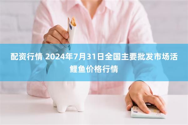 配资行情 2024年7月31日全国主要批发市场活鲤鱼价格行情