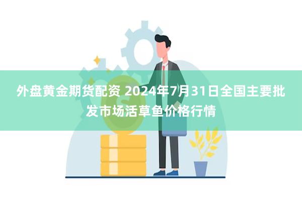 外盘黄金期货配资 2024年7月31日全国主要批发市场活草鱼价格行情