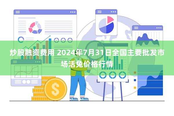 炒股融资费用 2024年7月31日全国主要批发市场活兔价格行情