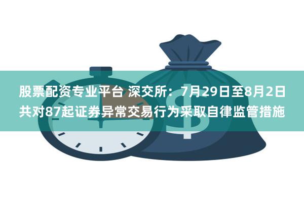 股票配资专业平台 深交所：7月29日至8月2日共对87起证券异常交易行为采取自律监管措施