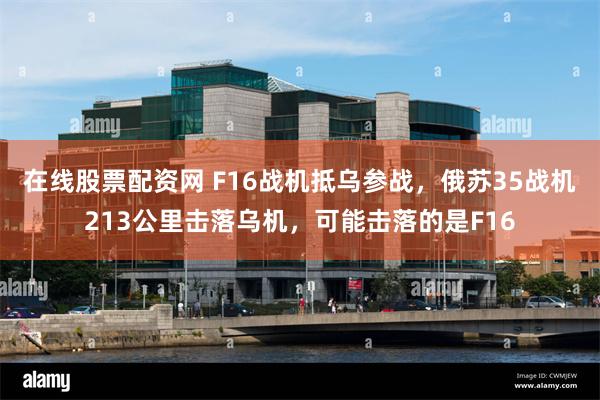 在线股票配资网 F16战机抵乌参战，俄苏35战机213公里击落乌机，可能击落的是F16