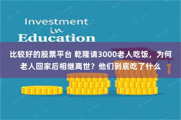 比较好的股票平台 乾隆请3000老人吃饭，为何老人回家后相继离世？他们到底吃了什么