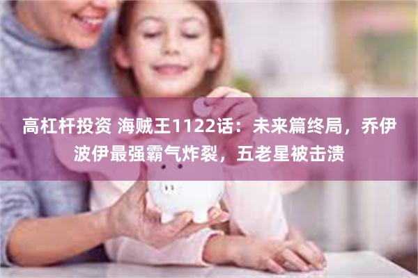 高杠杆投资 海贼王1122话：未来篇终局，乔伊波伊最强霸气炸裂，五老星被击溃