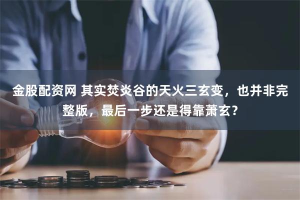 金股配资网 其实焚炎谷的天火三玄变，也并非完整版，最后一步还是得靠萧玄？