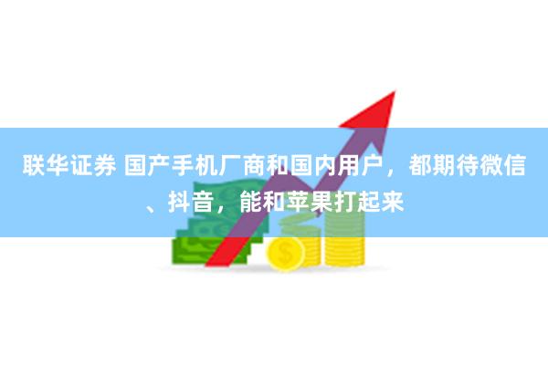 联华证券 国产手机厂商和国内用户，都期待微信、抖音，能和苹果打起来