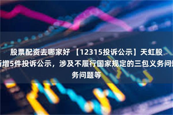 股票配资去哪家好 【12315投诉公示】天虹股份新增5件投诉公示，涉及不履行国家规定的三包义务问题等