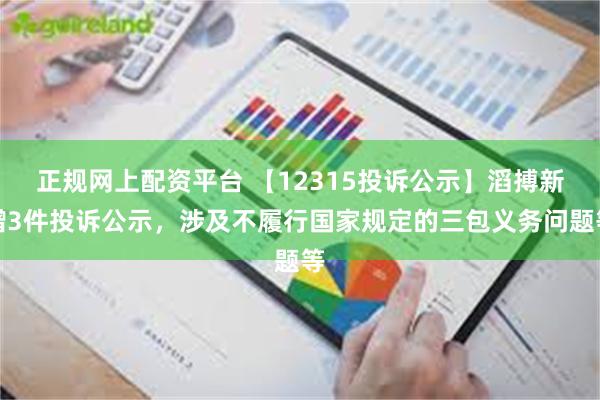 正规网上配资平台 【12315投诉公示】滔搏新增3件投诉公示，涉及不履行国家规定的三包义务问题等