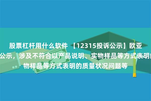 股票杠杆用什么软件 【12315投诉公示】欧亚集团新增4件投诉公示，涉及不符合以产品说明、实物样品等方式表明的质量状况问题等