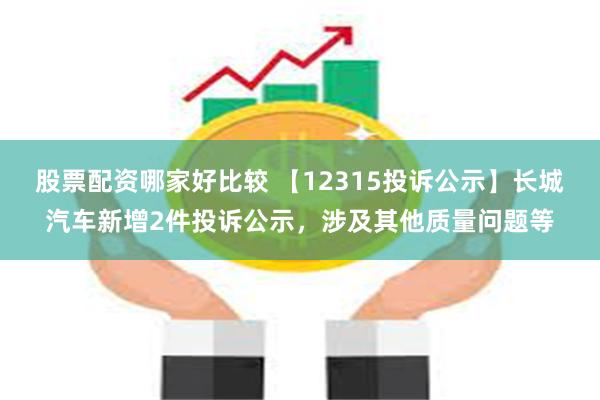 股票配资哪家好比较 【12315投诉公示】长城汽车新增2件投诉公示，涉及其他质量问题等