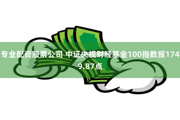 专业配资股票公司 中证央视财经基金100指数报1749.87点