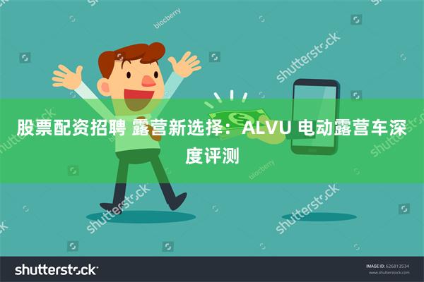 股票配资招聘 露营新选择：ALVU 电动露营车深度评测