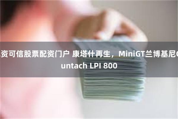 配资可信股票配资门户 康塔什再生，MiniGT兰博基尼Countach LPI 800