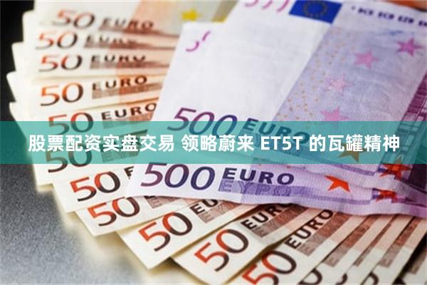 股票配资实盘交易 领略蔚来 ET5T 的瓦罐精神