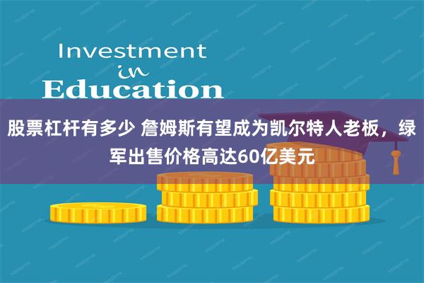 股票杠杆有多少 詹姆斯有望成为凯尔特人老板，绿军出售价格高达60亿美元