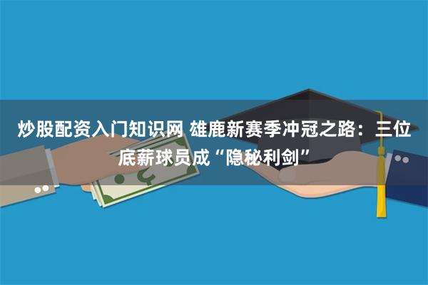 炒股配资入门知识网 雄鹿新赛季冲冠之路：三位底薪球员成“隐秘利剑”