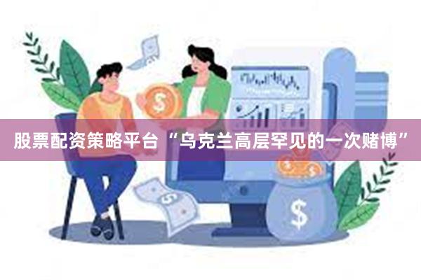 股票配资策略平台 “乌克兰高层罕见的一次赌博”