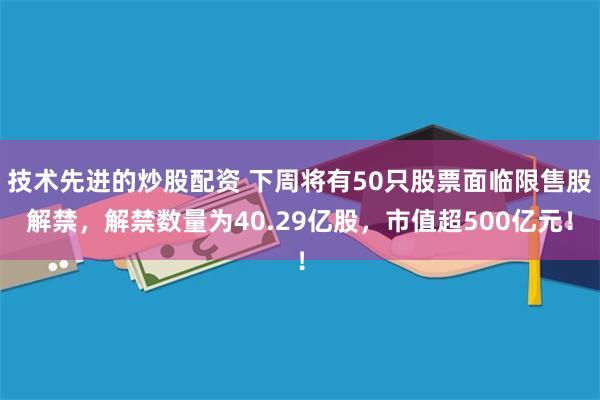 技术先进的炒股配资 下周将有50只股票面临限售股解禁，解禁数量为40.29亿股，市值超500亿元！