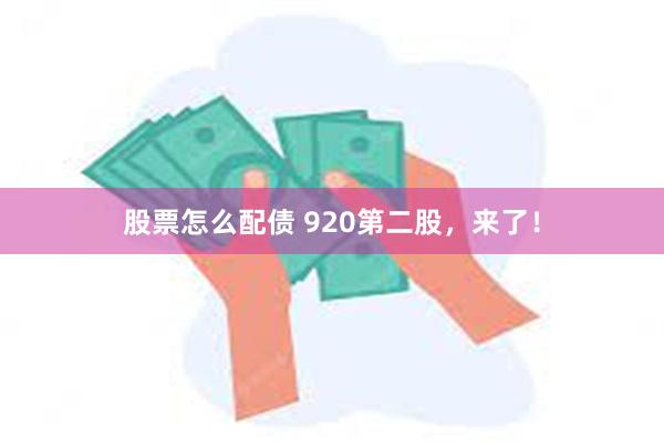 股票怎么配债 920第二股，来了！