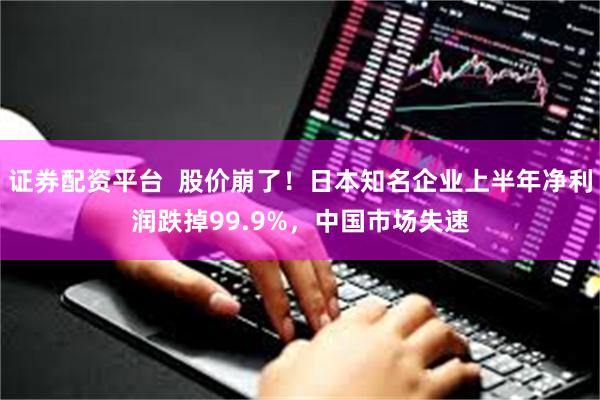 证券配资平台  股价崩了！日本知名企业上半年净利润跌掉99.9%，中国市场失速