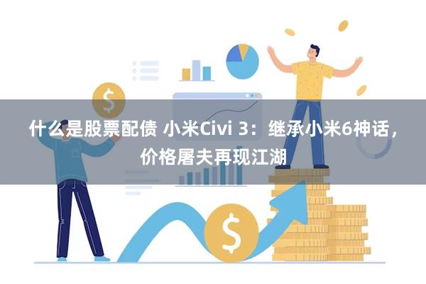 什么是股票配债 小米Civi 3：继承小米6神话，价格屠夫再现江湖