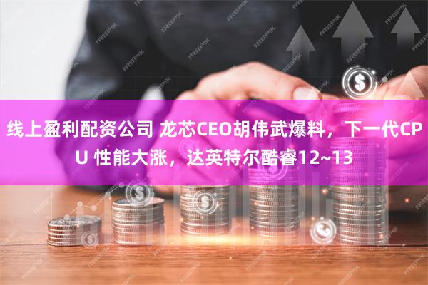 线上盈利配资公司 龙芯CEO胡伟武爆料，下一代CPU 性能大涨，达英特尔酷睿12~13