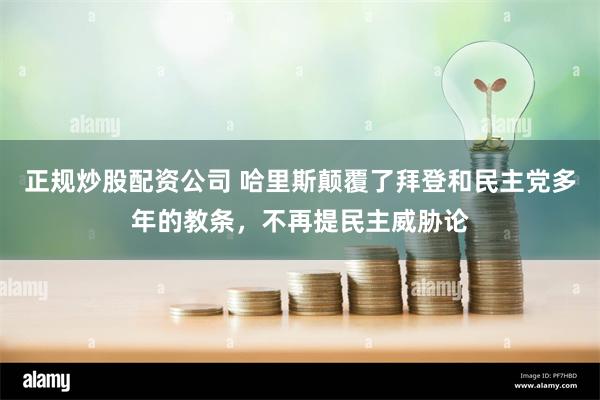 正规炒股配资公司 哈里斯颠覆了拜登和民主党多年的教条，不再提民主威胁论