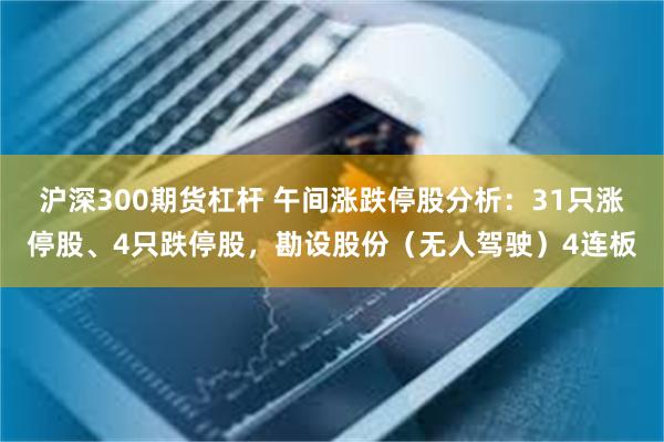 沪深300期货杠杆 午间涨跌停股分析：31只涨停股、4只跌停股，勘设股份（无人驾驶）4连板