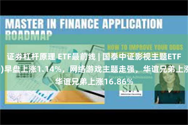 证券杠杆原理 ETF最前线 | 国泰中证影视主题ETF(516620)早盘上涨1.14%，网络游戏主题走强，华谊兄弟上涨16.86%