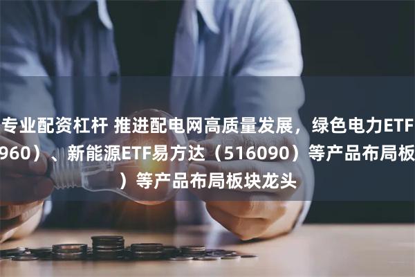 专业配资杠杆 推进配电网高质量发展，绿色电力ETF（562960）、新能源ETF易方达（516090）等产品布局板块龙头