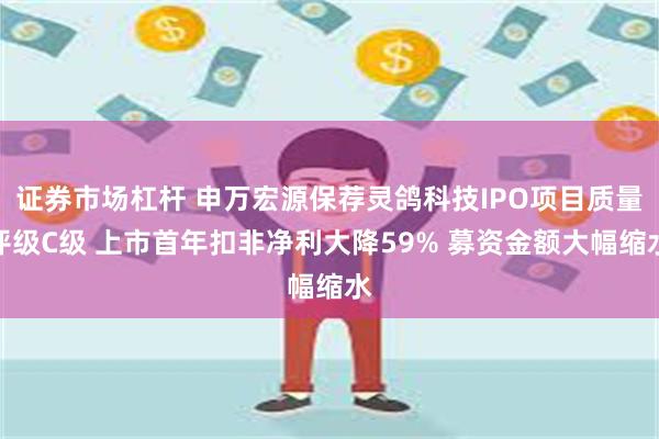 证券市场杠杆 申万宏源保荐灵鸽科技IPO项目质量评级C级 上市首年扣非净利大降59% 募资金额大幅缩水