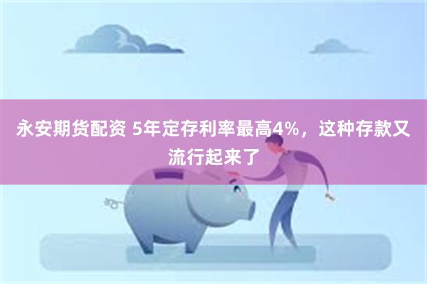 永安期货配资 5年定存利率最高4%，这种存款又流行起来了