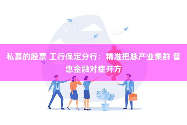 私募的股票 工行保定分行：精准把脉产业集群 普惠金融对症开方