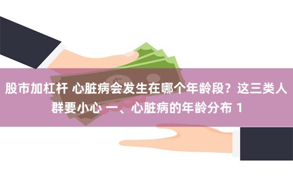 股市加杠杆 心脏病会发生在哪个年龄段？这三类人群要小心 一、心脏病的年龄分布 1