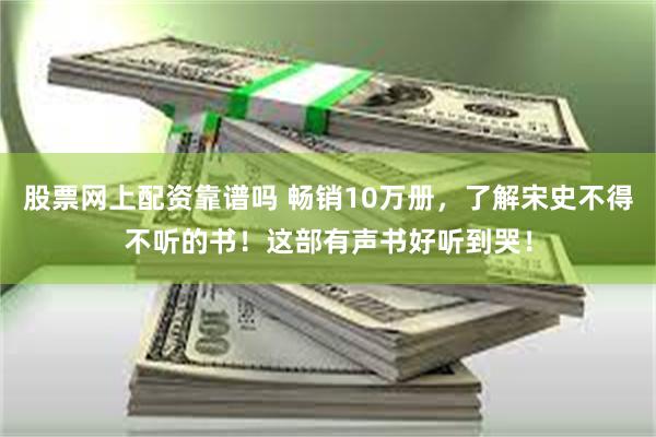 股票网上配资靠谱吗 畅销10万册，了解宋史不得不听的书！这部有声书好听到哭！