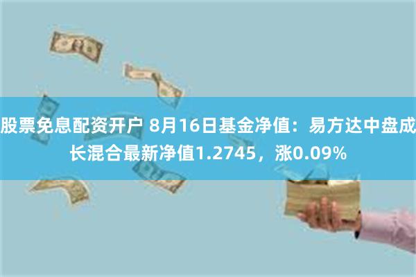 股票免息配资开户 8月16日基金净值：易方达中盘成长混合最新净值1.2745，涨0.09%