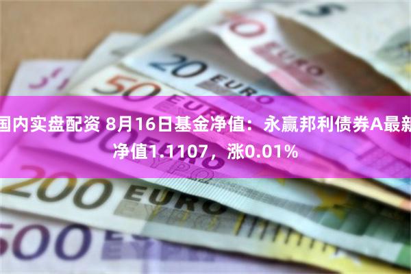 国内实盘配资 8月16日基金净值：永赢邦利债券A最新净值1.1107，涨0.01%