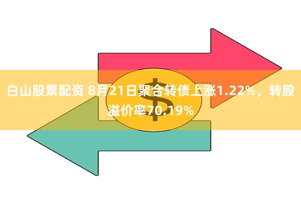 白山股票配资 8月21日聚合转债上涨1.22%，转股溢价率70.19%