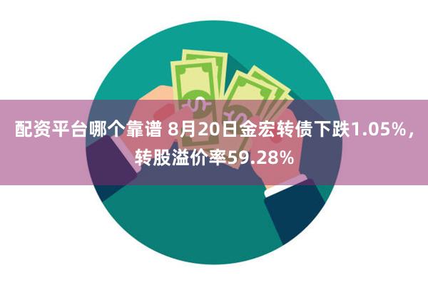 配资平台哪个靠谱 8月20日金宏转债下跌1.05%，转股溢价率59.28%