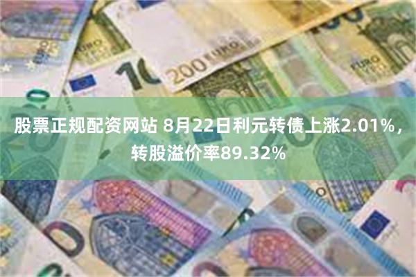 股票正规配资网站 8月22日利元转债上涨2.01%，转股溢价率89.32%