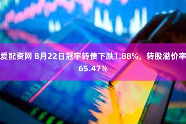 爱配资网 8月22日冠宇转债下跌1.88%，转股溢价率65.47%