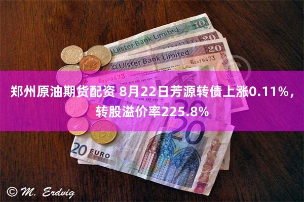 郑州原油期货配资 8月22日芳源转债上涨0.11%，转股溢价率225.8%