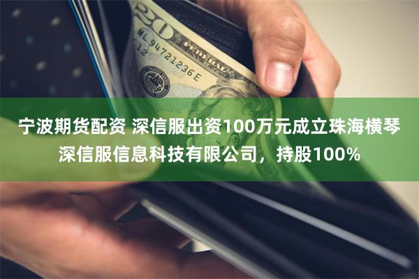 宁波期货配资 深信服出资100万元成立珠海横琴深信服信息科技有限公司，持股100%