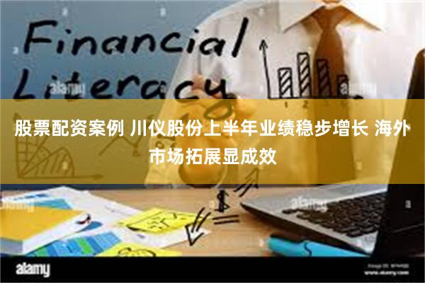 股票配资案例 川仪股份上半年业绩稳步增长 海外市场拓展显成效