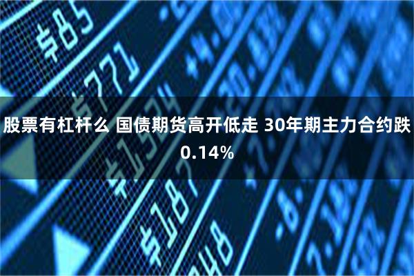 股票有杠杆么 国债期货高开低走 30年期主力合约跌0.14%