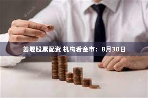 姜堰股票配资 机构看金市：8月30日