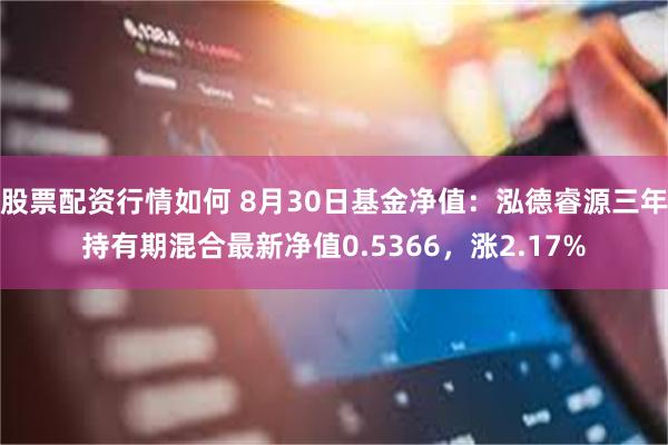 股票配资行情如何 8月30日基金净值：泓德睿源三年持有期混合最新净值0.5366，涨2.17%