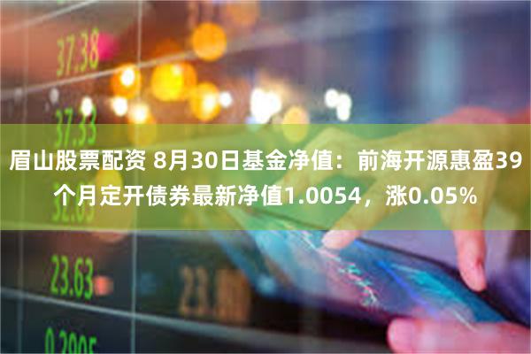 眉山股票配资 8月30日基金净值：前海开源惠盈39个月定开债券最新净值1.0054，涨0.05%