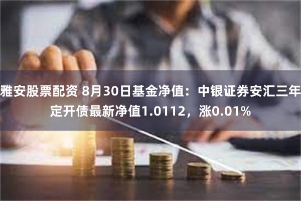 雅安股票配资 8月30日基金净值：中银证券安汇三年定开债最新净值1.0112，涨0.01%