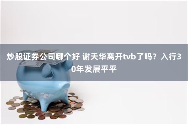 炒股证券公司哪个好 谢天华离开tvb了吗？入行30年发展平平