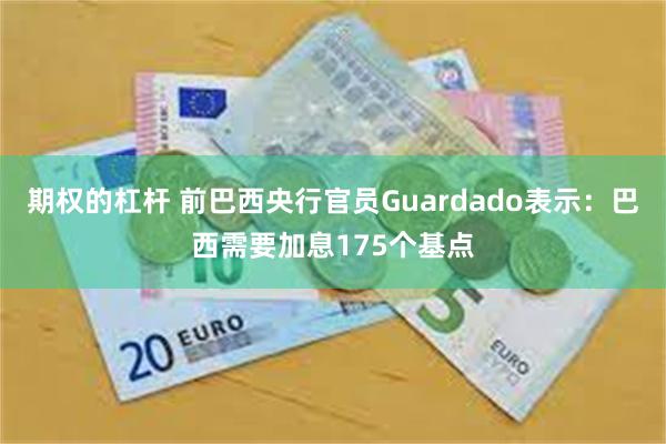 期权的杠杆 前巴西央行官员Guardado表示：巴西需要加息175个基点